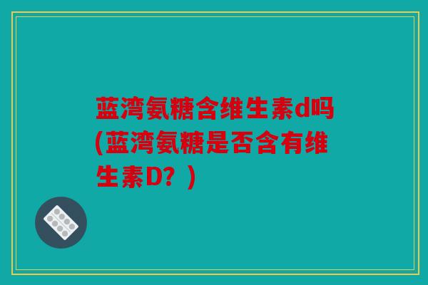 蓝湾氨糖含维生素d吗(蓝湾氨糖是否含有维生素D？)