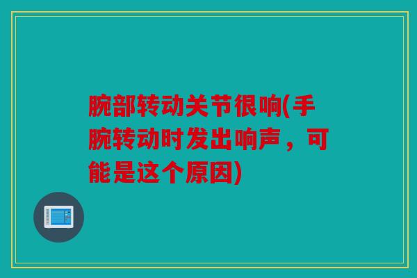 腕部转动关节很响(手腕转动时发出响声，可能是这个原因)