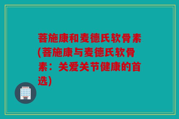 菩施康和麦德氏软骨素(菩施康与麦德氏软骨素：关爱关节健康的首选)