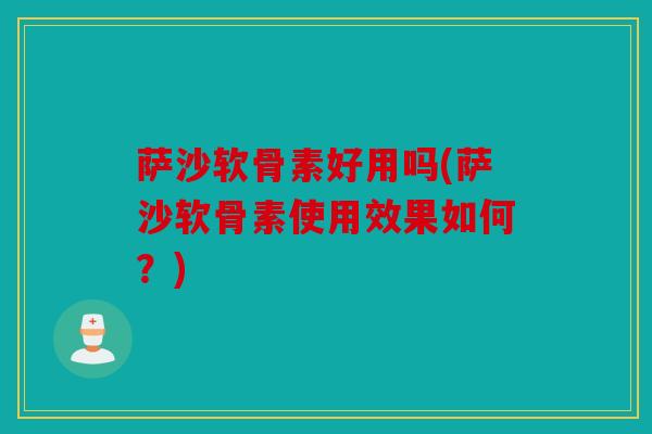 萨沙软骨素好用吗(萨沙软骨素使用效果如何？)