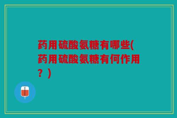 药用硫酸氨糖有哪些(药用硫酸氨糖有何作用？)