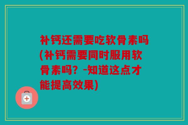 补钙还需要吃软骨素吗(补钙需要同时服用软骨素吗？-知道这点才能提高效果)