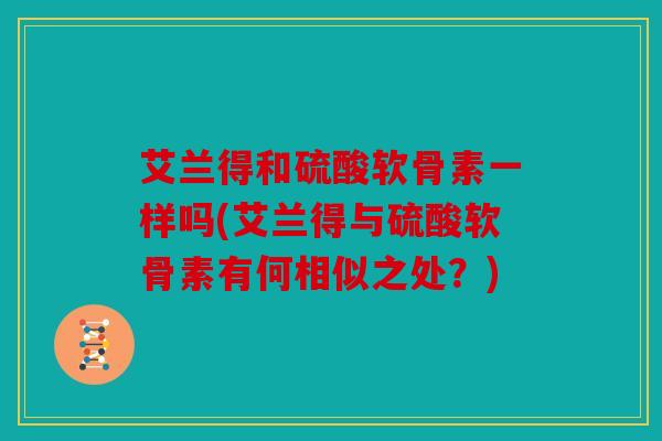 艾兰得和硫酸软骨素一样吗(艾兰得与硫酸软骨素有何相似之处？)