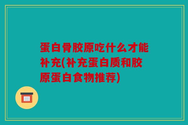 蛋白骨胶原吃什么才能补充(补充蛋白质和胶原蛋白食物推荐)