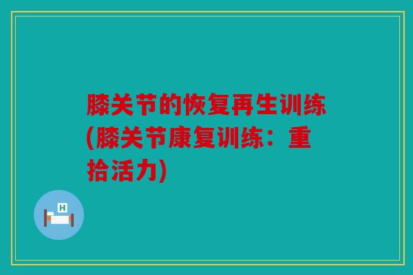 膝关节的恢复再生训练(膝关节康复训练：重拾活力)