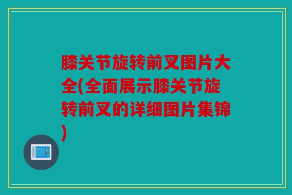 膝关节旋转前叉图片大全(全面展示膝关节旋转前叉的详细图片集锦)