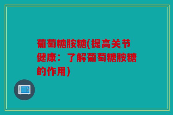 葡萄糖胺糖(提高关节健康：了解葡萄糖胺糖的作用)