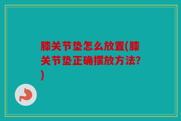 膝关节垫怎么放置(膝关节垫正确摆放方法？)