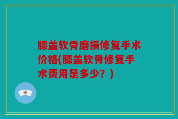 膝盖软骨磨损修复手术价格(膝盖软骨修复手术费用是多少？)