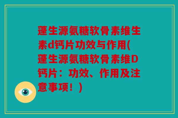 蓬生源氨糖软骨素维生素d钙片功效与作用(蓬生源氨糖软骨素维D钙片：功效、作用及注意事项！)