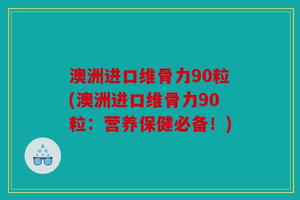 澳洲进口维骨力90粒(澳洲进口维骨力90粒：营养保健必备！)