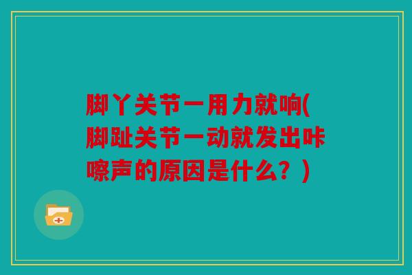 脚丫关节一用力就响(脚趾关节一动就发出咔嚓声的原因是什么？)