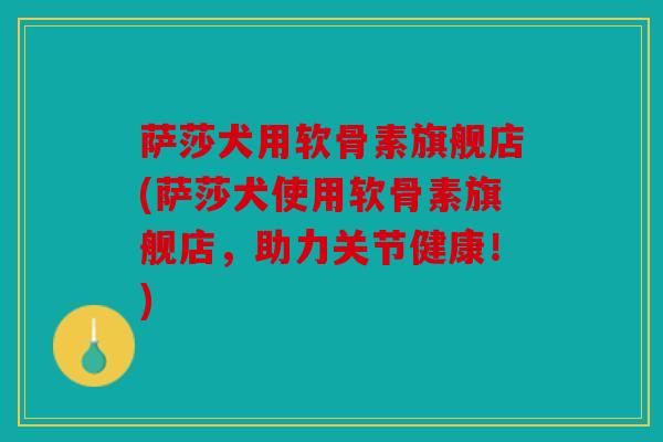 萨莎犬用软骨素旗舰店(萨莎犬使用软骨素旗舰店，助力关节健康！)