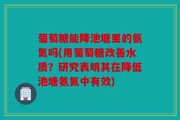 葡萄糖能降池塘里的氨氮吗(用葡萄糖改善水质？研究表明其在降低池塘氨氮中有效)