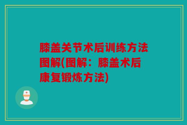 膝盖关节术后训练方法图解(图解：膝盖术后康复锻炼方法)