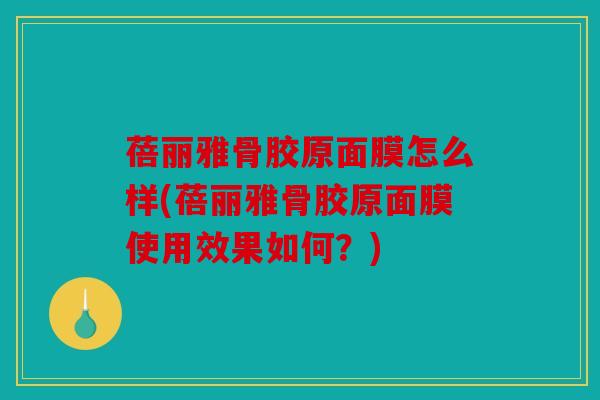 蓓丽雅骨胶原面膜怎么样(蓓丽雅骨胶原面膜使用效果如何？)