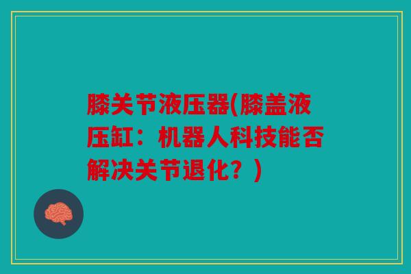 膝关节液压器(膝盖液压缸：机器人科技能否解决关节退化？)