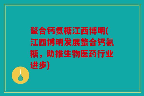 螯合钙氨糖江西博明(江西博明发展螯合钙氨糖，助推生物医药行业进步)