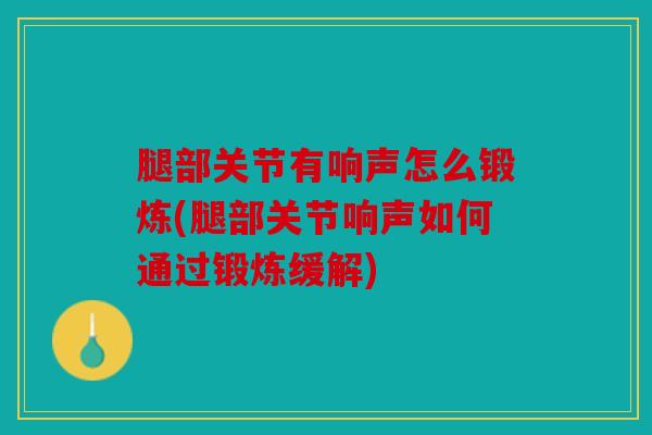 腿部关节有响声怎么锻炼(腿部关节响声如何通过锻炼缓解)