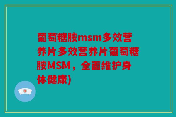 葡萄糖胺msm多效营养片多效营养片葡萄糖胺MSM，全面维护身体健康)