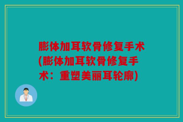 膨体加耳软骨修复手术(膨体加耳软骨修复手术：重塑美丽耳轮廓)