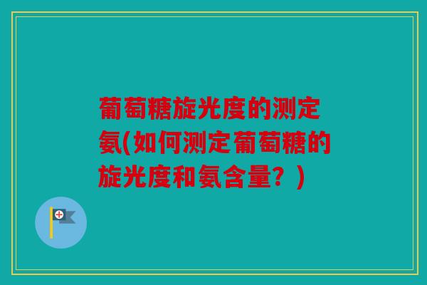 葡萄糖旋光度的测定 氨(如何测定葡萄糖的旋光度和氨含量？)