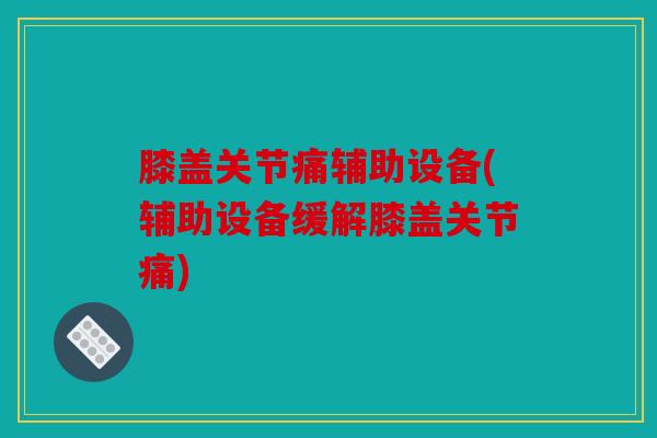 膝盖关节痛辅助设备(辅助设备缓解膝盖关节痛)