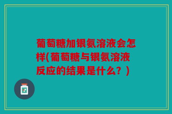 葡萄糖加银氨溶液会怎样(葡萄糖与银氨溶液反应的结果是什么？)