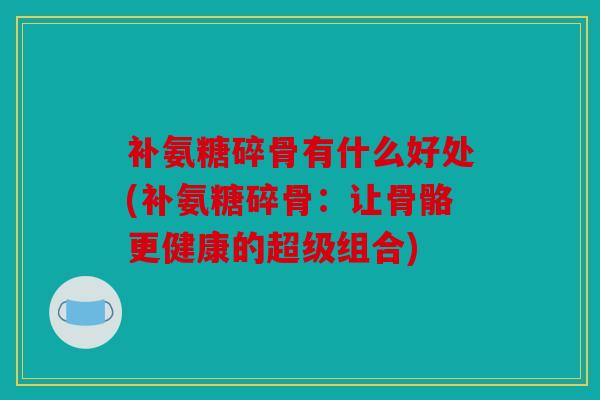 补氨糖碎骨有什么好处(补氨糖碎骨：让骨骼更健康的超级组合)