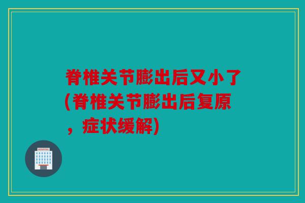 脊椎关节膨出后又小了(脊椎关节膨出后复原，症状缓解)