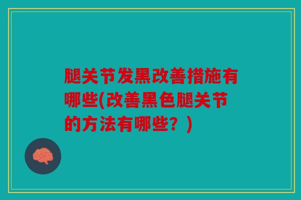 腿关节发黑改善措施有哪些(改善黑色腿关节的方法有哪些？)