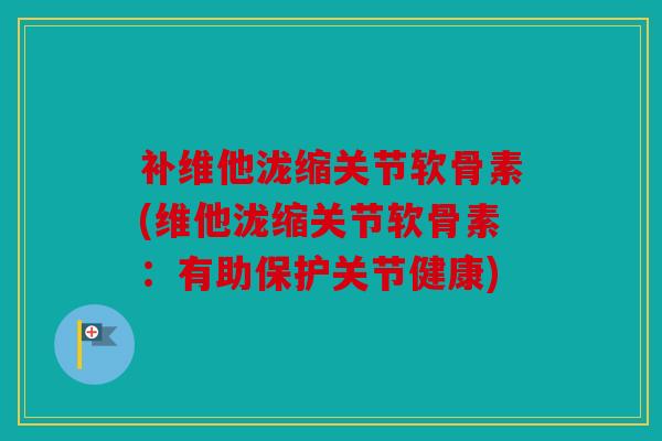 补维他泷缩关节软骨素(维他泷缩关节软骨素：有助保护关节健康)