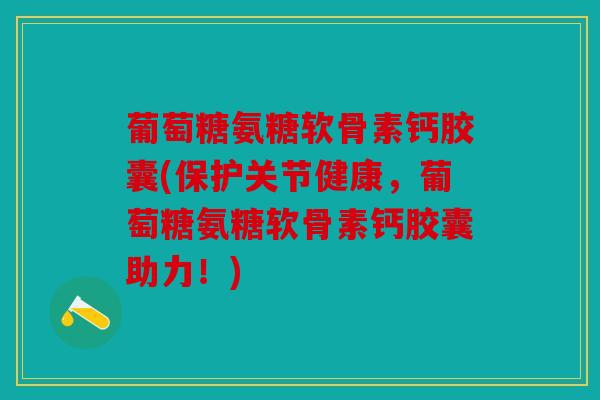 葡萄糖氨糖软骨素钙胶囊(保护关节健康，葡萄糖氨糖软骨素钙胶囊助力！)