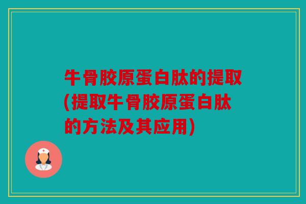 牛骨胶原蛋白肽的提取(提取牛骨胶原蛋白肽的方法及其应用)