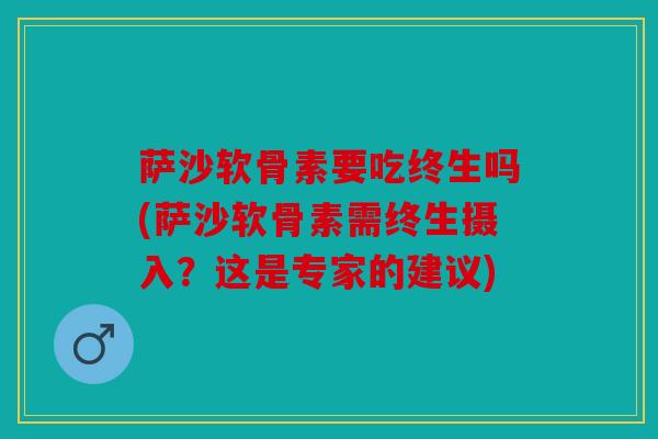 萨沙软骨素要吃终生吗(萨沙软骨素需终生摄入？这是专家的建议)