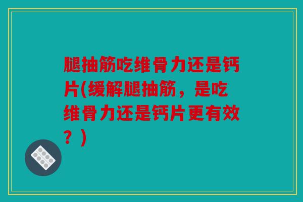 腿抽筋吃维骨力还是钙片(缓解腿抽筋，是吃维骨力还是钙片更有效？)