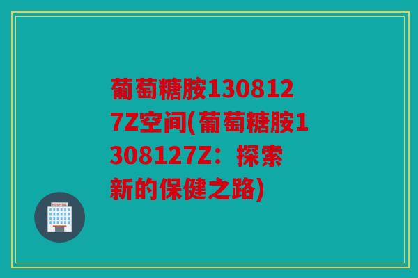 葡萄糖胺1308127Z空间(葡萄糖胺1308127Z：探索新的保健之路)