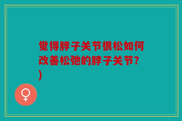 觉得脖子关节很松如何改善松弛的脖子关节？)