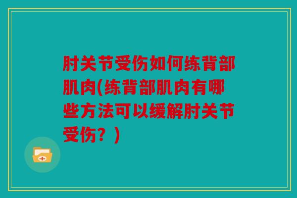 肘关节受伤如何练背部肌肉(练背部肌肉有哪些方法可以缓解肘关节受伤？)