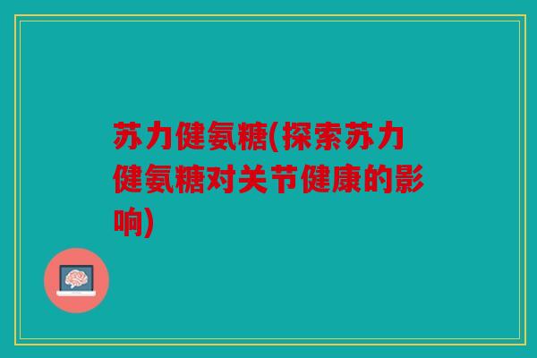 苏力健氨糖(探索苏力健氨糖对关节健康的影响)