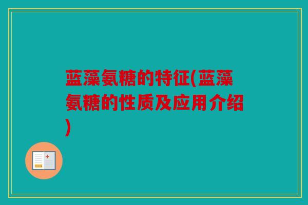 蓝藻氨糖的特征(蓝藻氨糖的性质及应用介绍)