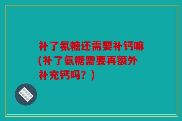 补了氨糖还需要补钙嘛(补了氨糖需要再额外补充钙吗？)