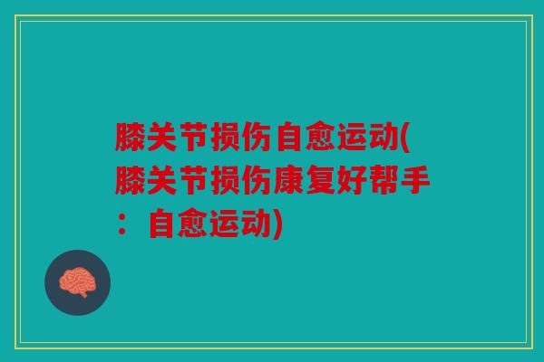 膝关节损伤自愈运动(膝关节损伤康复好帮手：自愈运动)