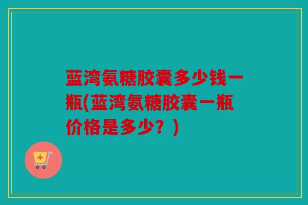 蓝湾氨糖胶囊多少钱一瓶(蓝湾氨糖胶囊一瓶价格是多少？)