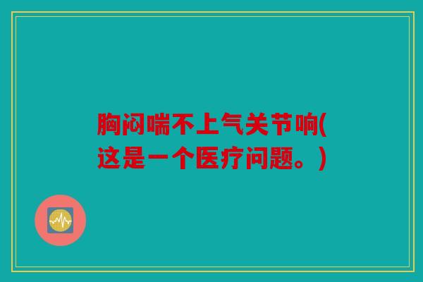 胸闷喘不上气关节响(这是一个医疗问题。)