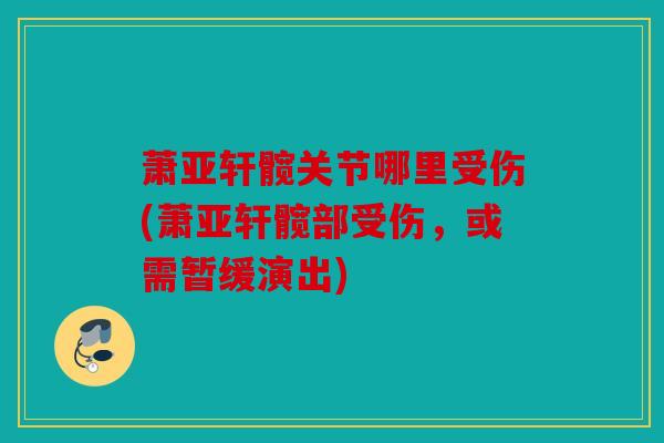 萧亚轩髋关节哪里受伤(萧亚轩髋部受伤，或需暂缓演出)