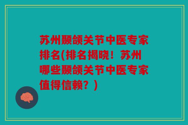 苏州颞颌关节中医专家排名(排名揭晓！苏州哪些颞颌关节中医专家值得信赖？)