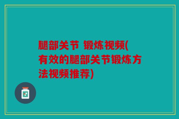 腿部关节 锻炼视频(有效的腿部关节锻炼方法视频推荐)