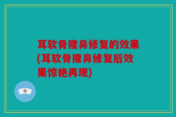 耳软骨隆鼻修复的效果(耳软骨隆鼻修复后效果惊艳再现)