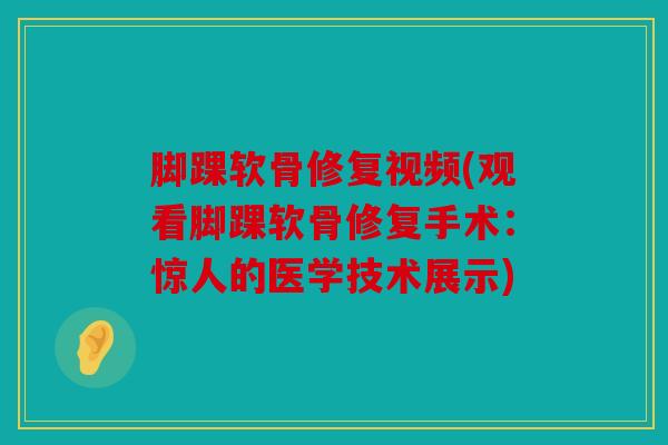 脚踝软骨修复视频(观看脚踝软骨修复手术：惊人的医学技术展示)